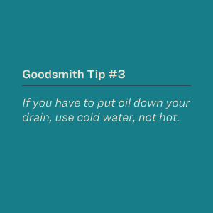 If you have to put oil down your drain, use cold water, not hot.